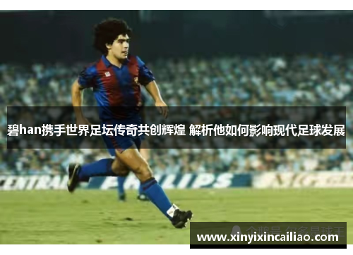 碧han携手世界足坛传奇共创辉煌 解析他如何影响现代足球发展 碧han携手世界足坛传奇共创辉煌 解析他如何影响现代足球发展