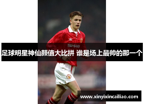 足球明星神仙颜值大比拼 谁是场上最帅的那一个