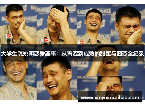 大学生曝姚明恋爱趣事：从青涩到成熟的甜蜜与囧态全纪录