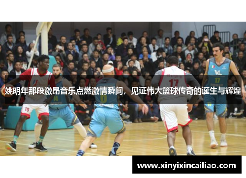 姚明年那段激昂音乐点燃激情瞬间，见证伟大篮球传奇的诞生与辉煌