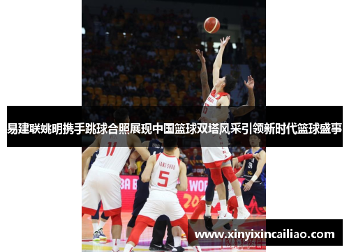 易建联姚明携手跳球合照展现中国篮球双塔风采引领新时代篮球盛事