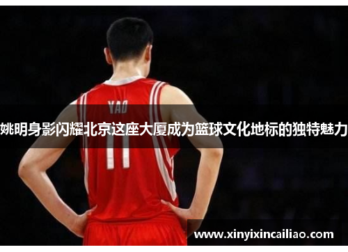 姚明身影闪耀北京这座大厦成为篮球文化地标的独特魅力