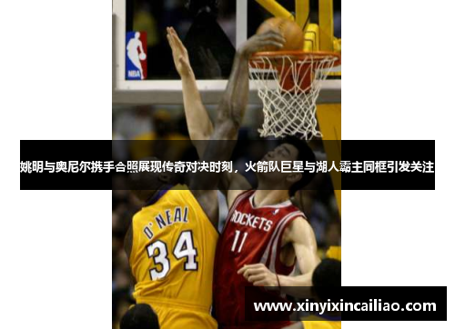 姚明与奥尼尔携手合照展现传奇对决时刻,火箭队巨星与湖人霸主同框引发关注 姚明与奥尼尔携手合照展现传奇对决时刻,火箭队巨星与湖人霸主同框引发关注