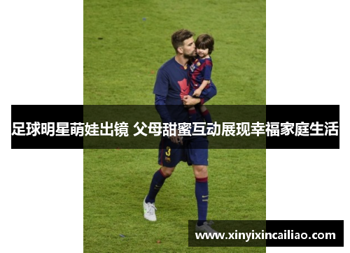 足球明星萌娃出镜 父母甜蜜互动展现幸福家庭生活
