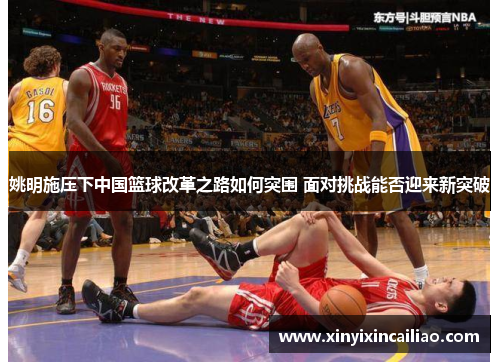姚明施压下中国篮球改革之路如何突围 面对挑战能否迎来新突破 姚明施压下中国篮球改革之路如何突围 面对挑战能否迎来新突破