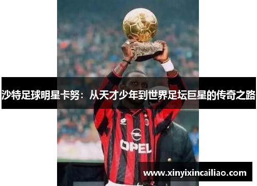 沙特足球明星卡努：从天才少年到世界足坛巨星的传奇之路