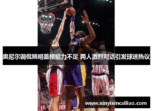 奥尼尔调侃姚明盖帽能力不足 两人激烈对话引发球迷热议