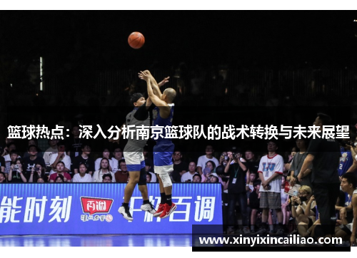 篮球热点：深入分析南京篮球队的战术转换与未来展望