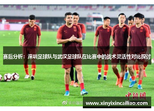 赛后分析：深圳足球队与武汉足球队在比赛中的战术灵活性对比探讨