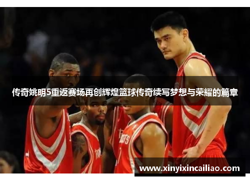 传奇姚明5重返赛场再创辉煌篮球传奇续写梦想与荣耀的篇章