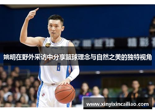 姚明在野外采访中分享篮球理念与自然之美的独特视角