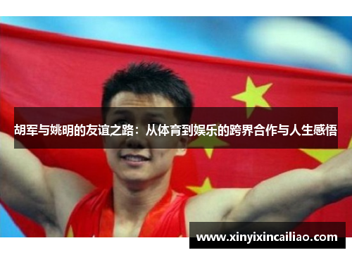 胡军与姚明的友谊之路：从体育到娱乐的跨界合作与人生感悟