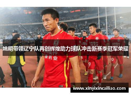 姚明带领辽宁队再创辉煌助力球队冲击新赛季冠军荣耀