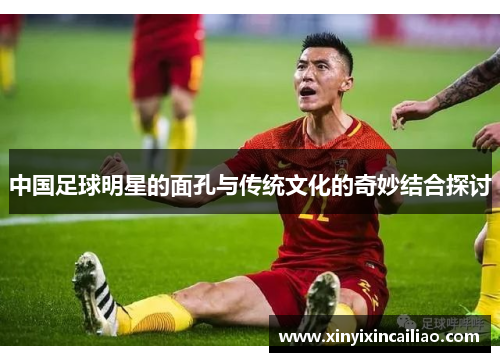 中国足球明星的面孔与传统文化的奇妙结合探讨