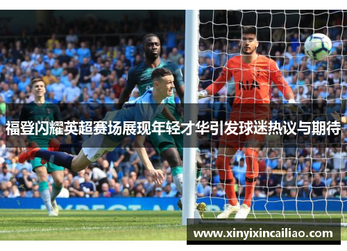 福登闪耀英超赛场展现年轻才华引发球迷热议与期待