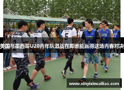 美国与墨西哥U20青年队激战在即谁能赢得这场青春对决